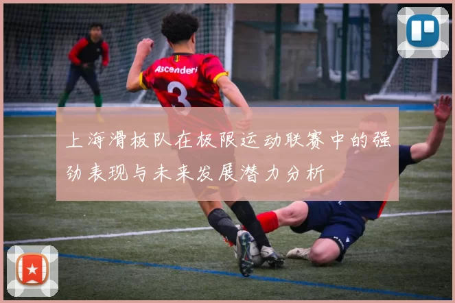 上海滑板队在极限运动联赛中的强劲表现与未来发展潜力分析