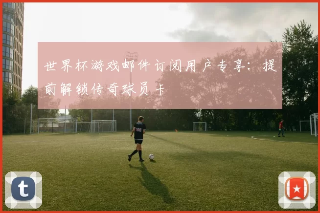 世界杯游戏邮件订阅用户专享:提前解锁传奇球员卡