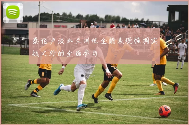 泰伦卢谈加兰训练全能表现强调实战之外的全面参与