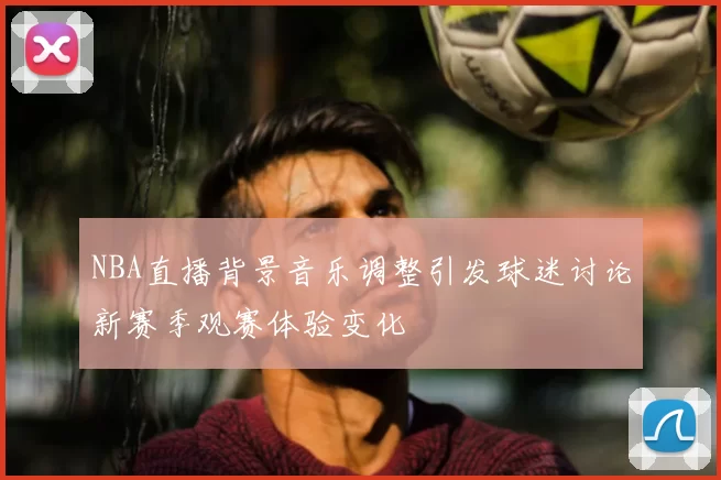 NBA直播背景音乐调整引发球迷讨论新赛季观赛体验变化