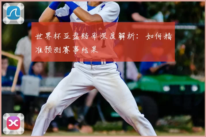 世界杯亚盘赔率深度解析:如何精准预测赛事结果