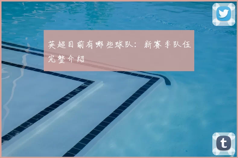 英超目前有哪些球队：新赛季队伍完整介绍