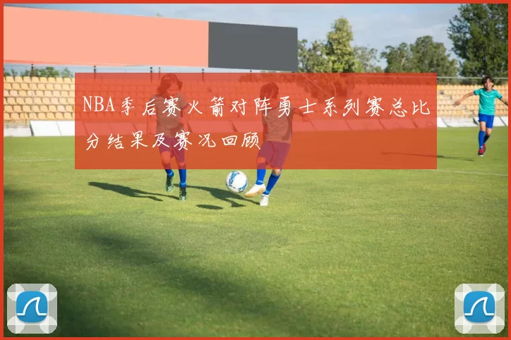 NBA季后赛火箭对阵勇士系列赛总比分结果及赛况回顾