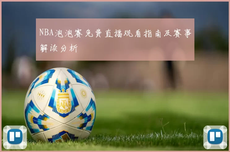 NBA泡泡赛免费直播观看指南及赛事解读分析