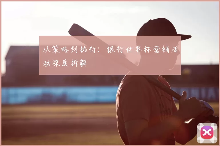 从策略到执行：银行世界杯营销活动深度拆解