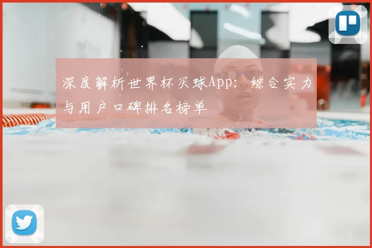 深度解析世界杯买球App：综合实力与用户口碑排名榜单