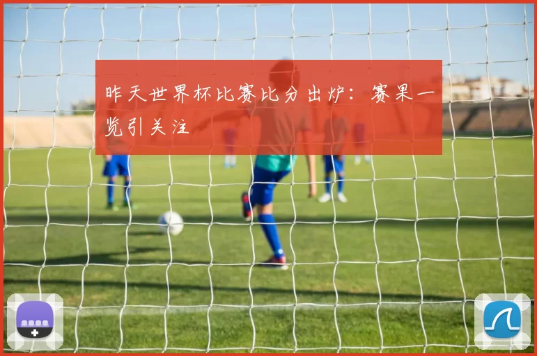 昨天世界杯比赛比分出炉:赛果一览引关注