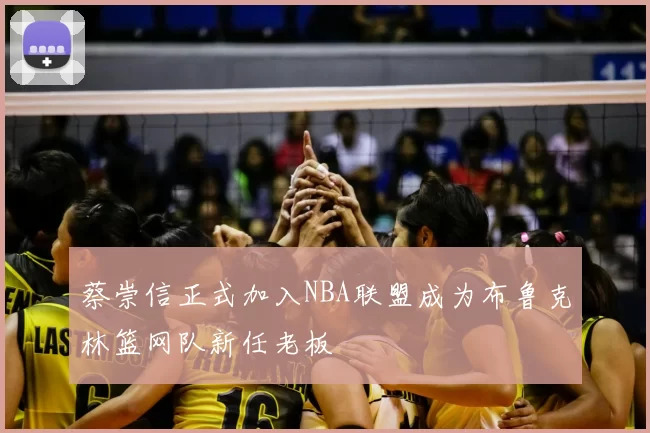 蔡崇信正式加入NBA联盟成为布鲁克林篮网队新任老板