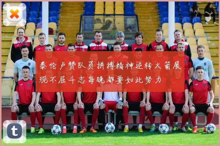 泰伦卢赞队员拼搏精神逆转火箭展现不屈斗志每晚都要如此努力