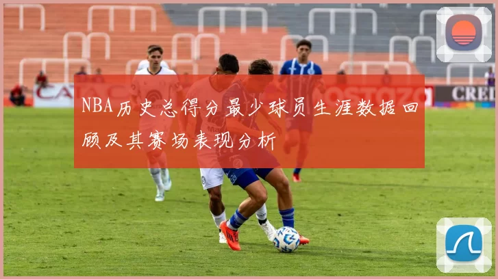 NBA历史总得分最少球员生涯数据回顾及其赛场表现分析