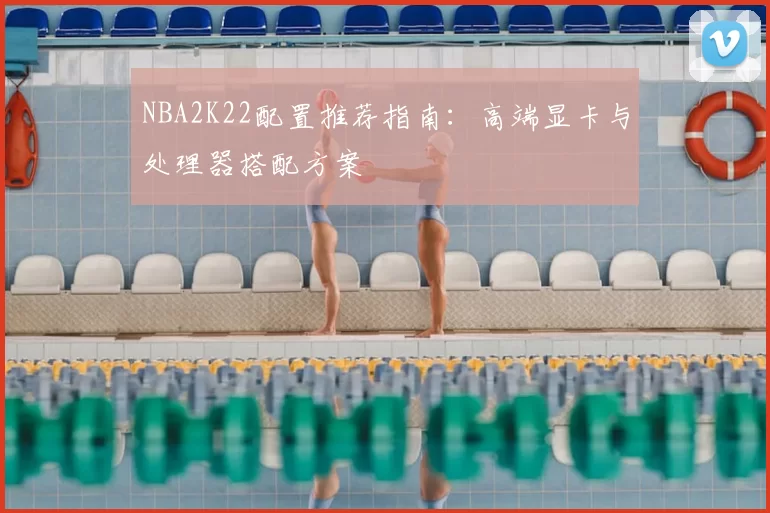 NBA2K22配置推荐指南：高端显卡与处理器搭配方案
