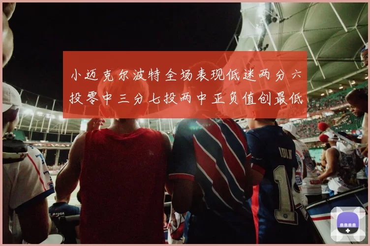 小迈克尔波特全场表现低迷两分六投零中三分七投两中正负值创最低纪录