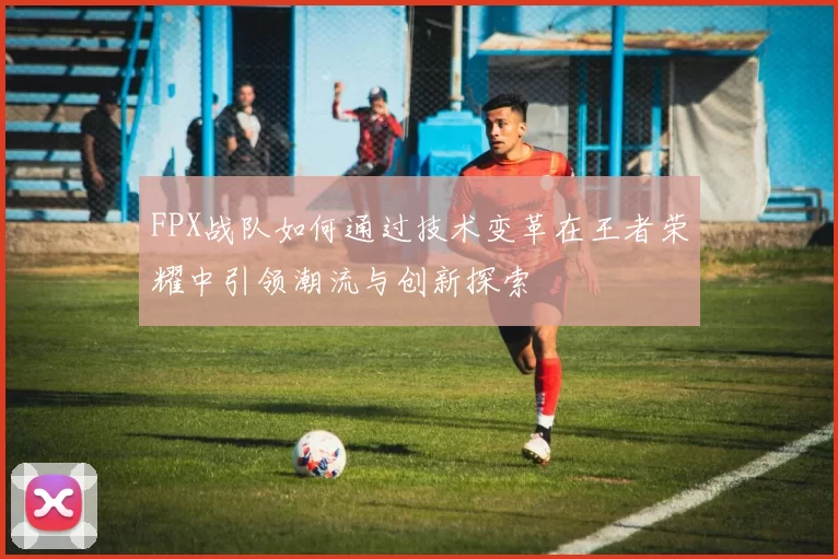 FPX战队如何通过技术变革在王者荣耀中引领潮流与创新探索