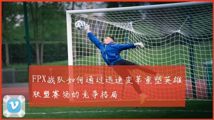 FPX战队如何通过迅速变革重塑英雄联盟赛场的竞争格局