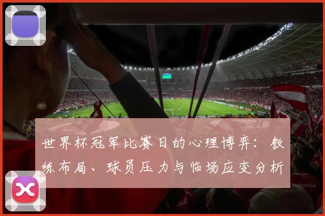 世界杯冠军比赛日的心理博弈：教练布局、球员压力与临场应变分析