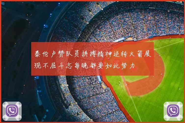 泰伦卢赞队员拼搏精神逆转火箭展现不屈斗志每晚都要如此努力