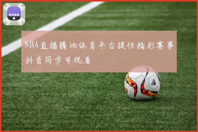 NBA直播腾讯体育平台提供精彩赛事抖音同步可观看