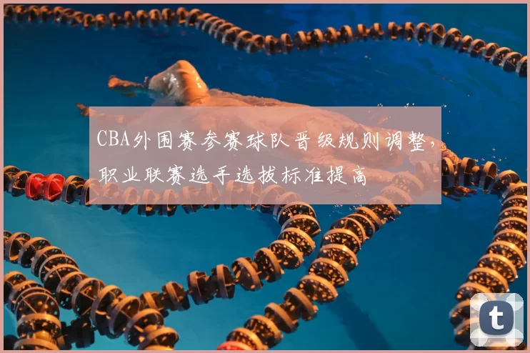 CBA外围赛参赛球队晋级规则调整，职业联赛选手选拔标准提高
