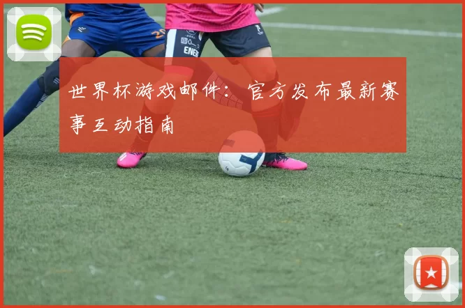 世界杯游戏邮件:官方发布最新赛事互动指南