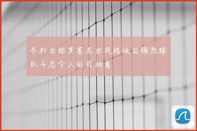 乔科尔称罗塞尼尔风格依旧强烈球队斗志令人刮目相看