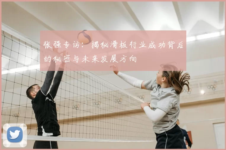 张强专访：揭秘滑板行业成功背后的秘密与未来发展方向