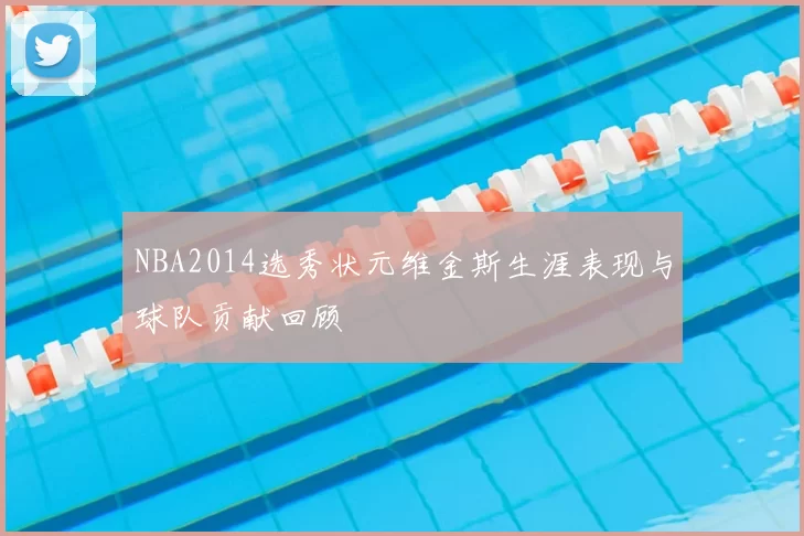 NBA2014选秀状元维金斯生涯表现与球队贡献回顾