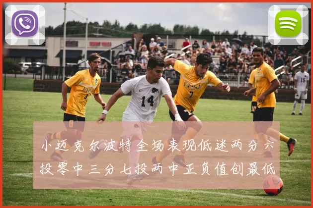 小迈克尔波特全场表现低迷两分六投零中三分七投两中正负值创最低纪录