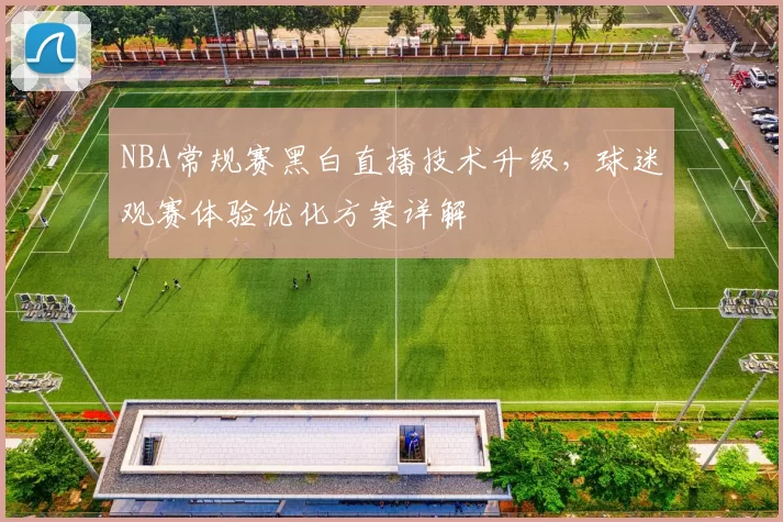 NBA常规赛黑白直播技术升级，球迷观赛体验优化方案详解