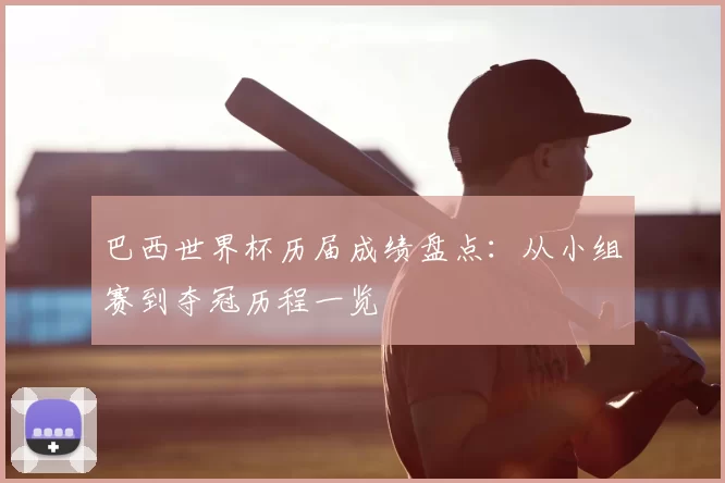 巴西世界杯历届成绩盘点：从小组赛到夺冠历程一览