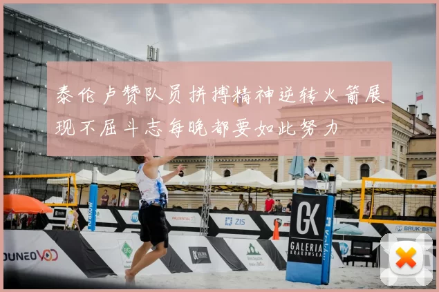 泰伦卢赞队员拼搏精神逆转火箭展现不屈斗志每晚都要如此努力