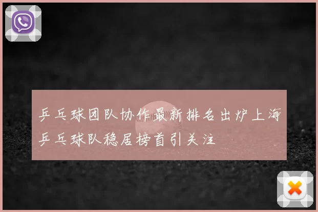 乒乓球团队协作最新排名出炉上海乒乓球队稳居榜首引关注