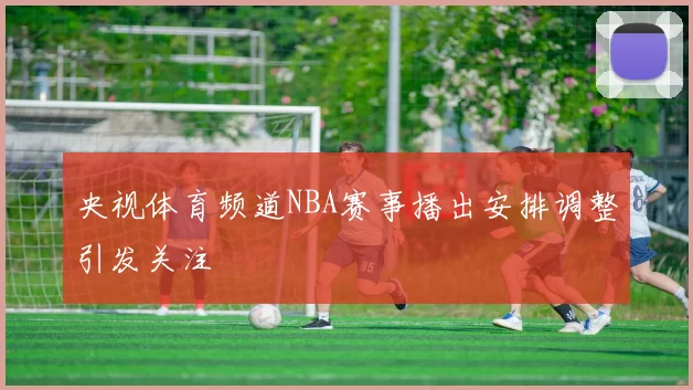 央视体育频道NBA赛事播出安排调整引发关注
