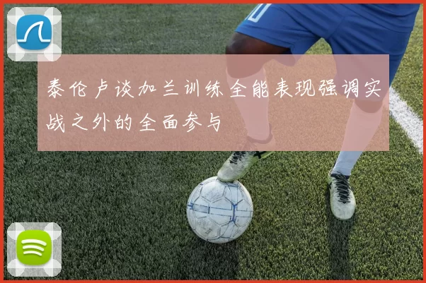 泰伦卢谈加兰训练全能表现强调实战之外的全面参与