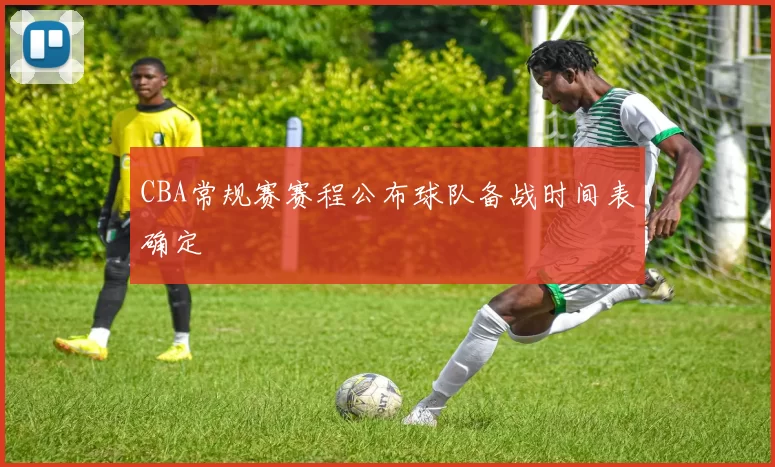CBA常规赛赛程公布球队备战时间表确定