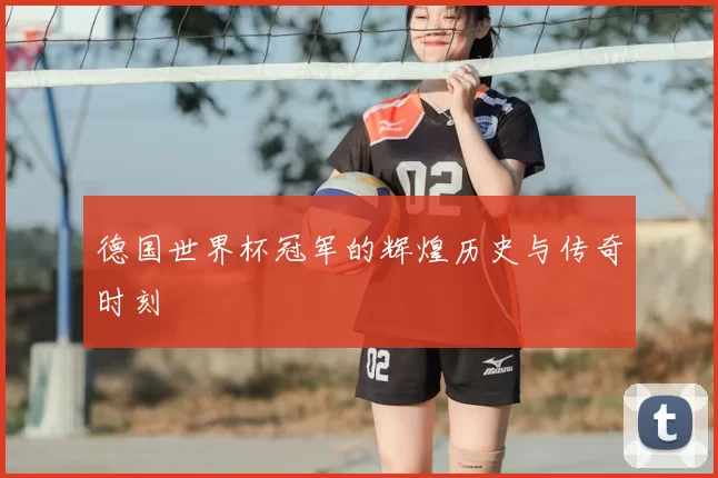 德国世界杯冠军的辉煌历史与传奇时刻