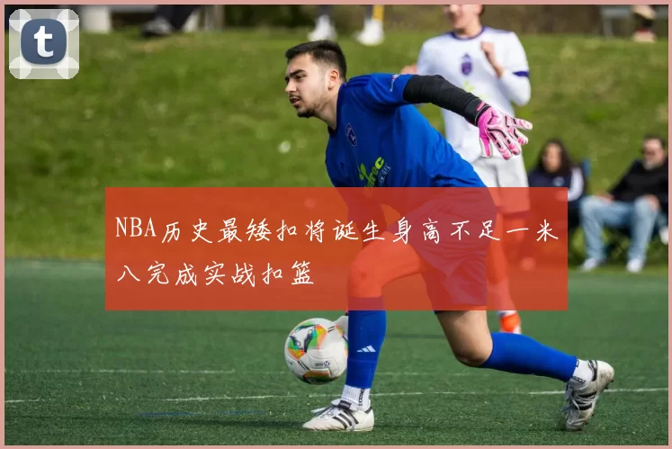 NBA历史最矮扣将诞生身高不足一米八完成实战扣篮