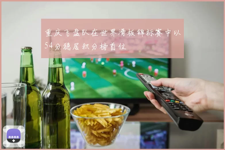重庆飞盘队在世界滑板锦标赛中以54分稳居积分榜首位