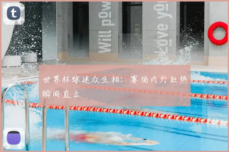 世界杯球迷众生相:赛场内外狂热瞬间直击