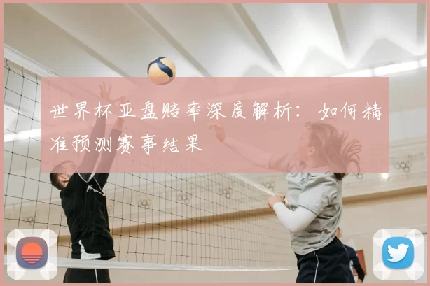 世界杯亚盘赔率深度解析:如何精准预测赛事结果
