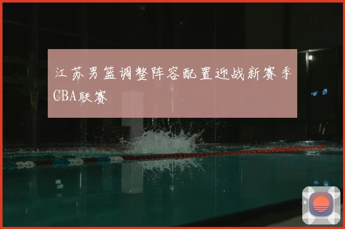 江苏男篮调整阵容配置迎战新赛季CBA联赛