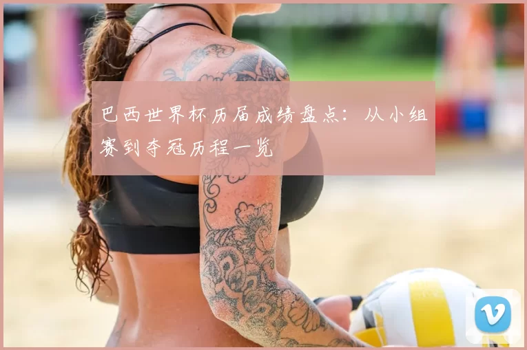 巴西世界杯历届成绩盘点：从小组赛到夺冠历程一览