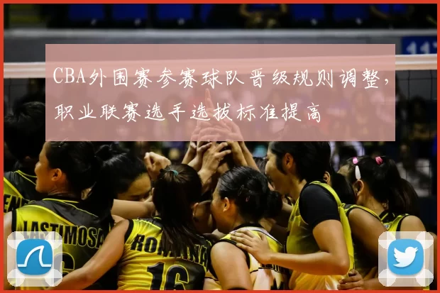 CBA外围赛参赛球队晋级规则调整，职业联赛选手选拔标准提高