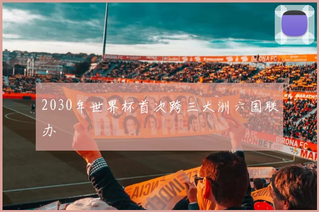 2030年世界杯首次跨三大洲六国联办