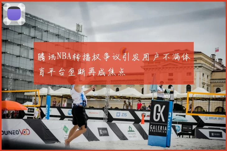 腾讯NBA转播权争议引发用户不满体育平台垄断再成焦点