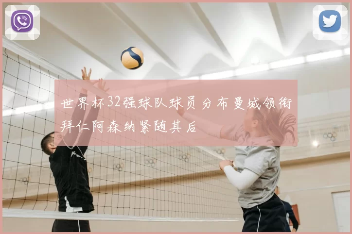世界杯32强球队球员分布曼城领衔拜仁阿森纳紧随其后