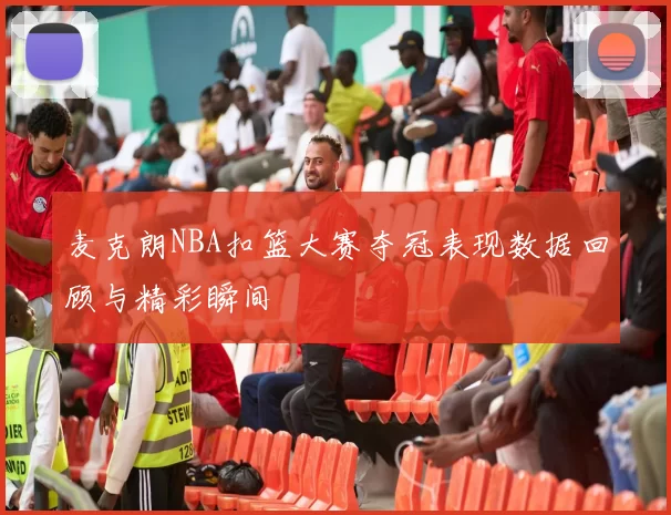 麦克朗NBA扣篮大赛夺冠表现数据回顾与精彩瞬间