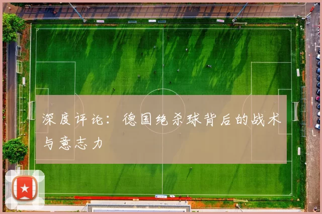 深度评论：德国绝杀球背后的战术与意志力