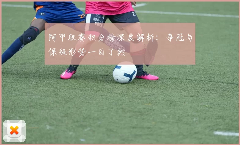 阿甲联赛积分榜深度解析：争冠与保级形势一目了然