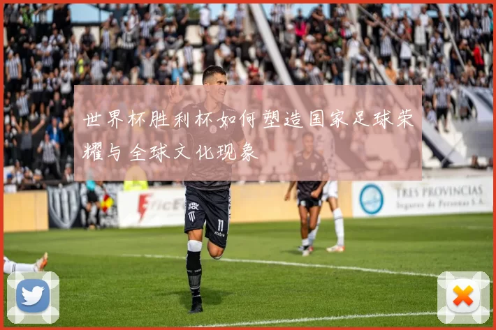 世界杯胜利杯如何塑造国家足球荣耀与全球文化现象