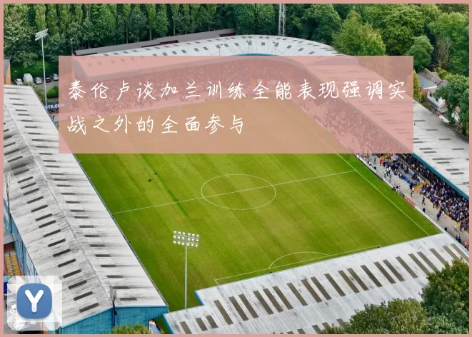 泰伦卢谈加兰训练全能表现强调实战之外的全面参与